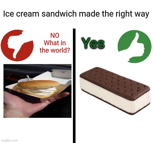 How an ice cream sandwich is made the right way | NO
What in the world? Ice cream sandwich made the right way; Yes | image tagged in yes/no meme,ice cream,memes,meme,funny,dank memes | made w/ Imgflip meme maker