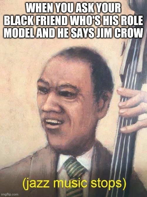 Jazz Music Stops | WHEN YOU ASK YOUR BLACK FRIEND WHO'S HIS ROLE MODEL AND HE SAYS JIM CROW | image tagged in jazz music stops | made w/ Imgflip meme maker
