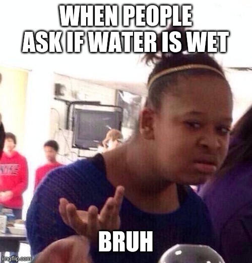 Why? | WHEN PEOPLE ASK IF WATER IS WET; BRUH | image tagged in memes,black girl wat | made w/ Imgflip meme maker