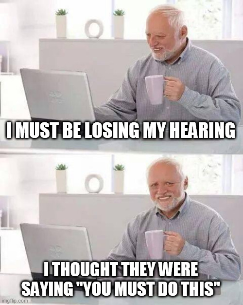 Hide the Pain Harold Meme | I MUST BE LOSING MY HEARING I THOUGHT THEY WERE SAYING "YOU MUST DO THIS" | image tagged in memes,hide the pain harold | made w/ Imgflip meme maker