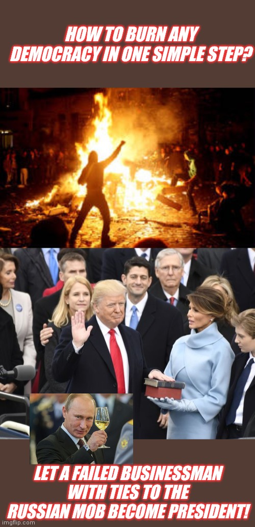 HOW TO BURN ANY DEMOCRACY IN ONE SIMPLE STEP? LET A FAILED BUSINESSMAN WITH TIES TO THE RUSSIAN MOB BECOME PRESIDENT! | image tagged in trump inauguration,anarchy riot | made w/ Imgflip meme maker