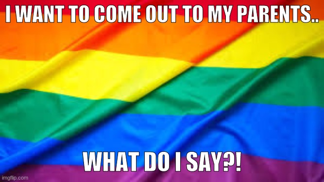 Out of the closet | I WANT TO COME OUT TO MY PARENTS.. WHAT DO I SAY?! | image tagged in pride,coming out,help me | made w/ Imgflip meme maker