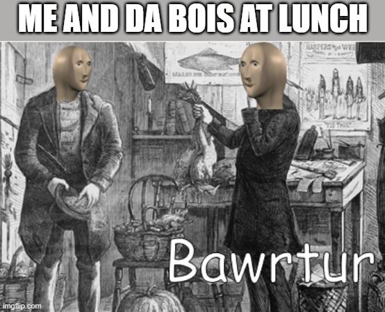 2345, no one literally no one | ME AND DA BOIS AT LUNCH | image tagged in meme man bawrtur,i'm 15 so don't try it,who reads these | made w/ Imgflip meme maker