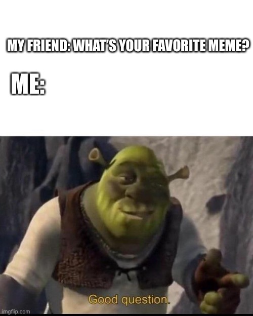Shrek | ME:; MY FRIEND: WHAT’S YOUR FAVORITE MEME? | image tagged in shrek | made w/ Imgflip meme maker