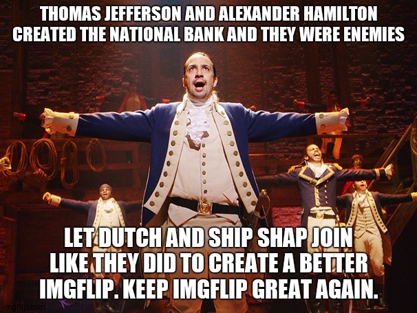 Alexander Hamilton | THOMAS JEFFERSON AND ALEXANDER HAMILTON CREATED THE NATIONAL BANK AND THEY WERE ENEMIES; LET DUTCH AND SHIP SHAP JOIN LIKE THEY DID TO CREATE A BETTER IMGFLIP. KEEP IMGFLIP GREAT AGAIN. | image tagged in alexander hamilton | made w/ Imgflip meme maker