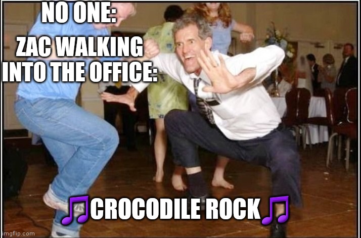 Old Guy Dancing | NO ONE:; ZAC WALKING INTO THE OFFICE:; 🎵CROCODILE ROCK🎵 | image tagged in old guy dancing | made w/ Imgflip meme maker