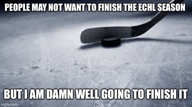 hockey | PEOPLE MAY NOT WANT TO FINISH THE ECHL SEASON; BUT I AM DAMN WELL GOING TO FINISH IT | image tagged in hockey | made w/ Imgflip meme maker