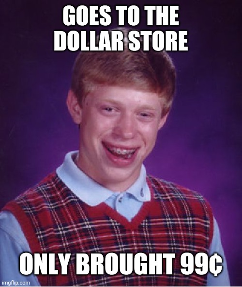 Bad Luck Brian | GOES TO THE DOLLAR STORE; ONLY BROUGHT 99¢ | image tagged in memes,bad luck brian | made w/ Imgflip meme maker