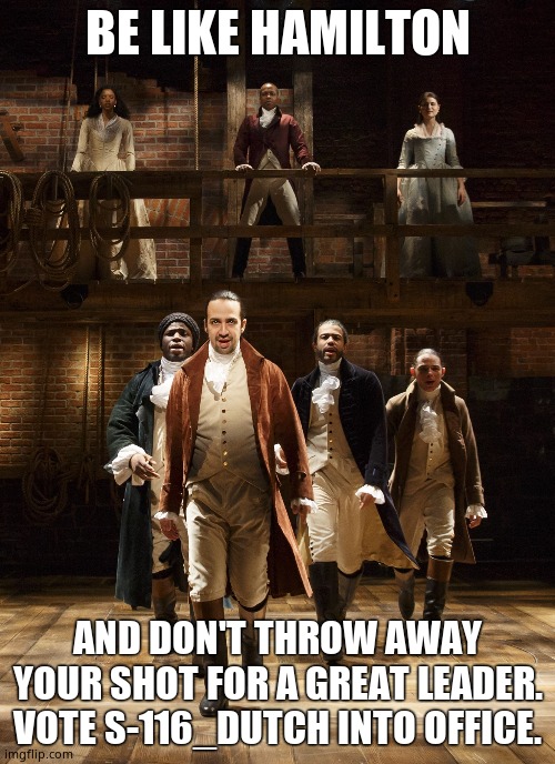 Hamilton | BE LIKE HAMILTON; AND DON'T THROW AWAY YOUR SHOT FOR A GREAT LEADER. VOTE S-116_DUTCH INTO OFFICE. | image tagged in hamilton | made w/ Imgflip meme maker