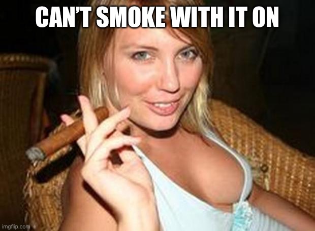 cigar babe | CAN’T SMOKE WITH IT ON | image tagged in cigar babe | made w/ Imgflip meme maker