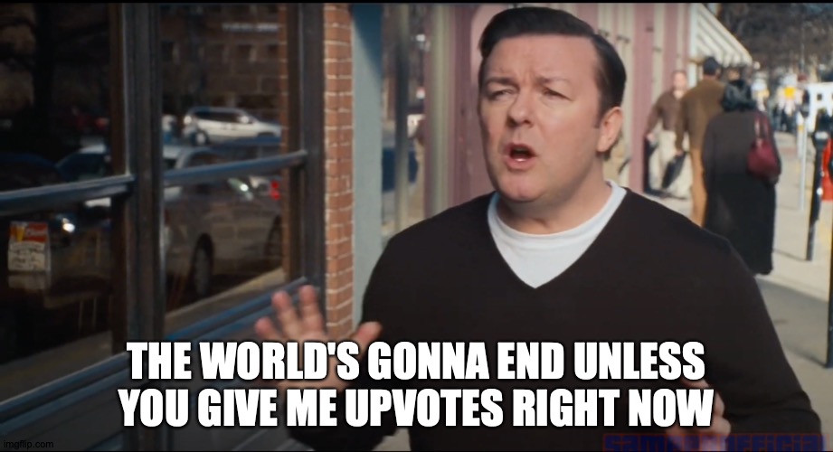 More Or Less | THE WORLD'S GONNA END UNLESS YOU GIVE ME UPVOTES RIGHT NOW | image tagged in memes,ricky gervais,lying,upvotes,armageddon | made w/ Imgflip meme maker
