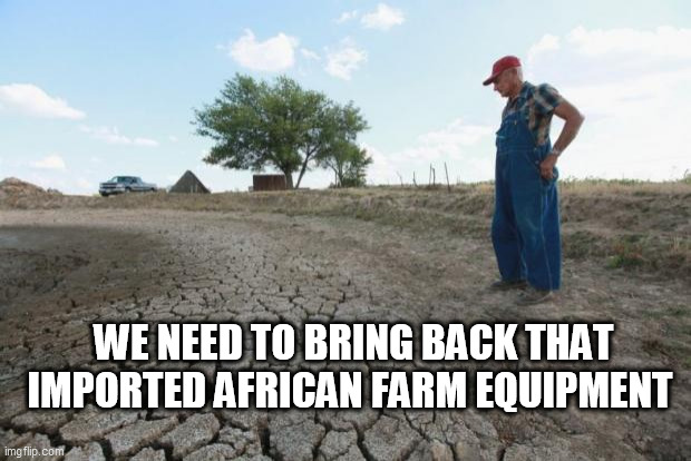 Drought Farmer | WE NEED TO BRING BACK THAT IMPORTED AFRICAN FARM EQUIPMENT | image tagged in drought farmer | made w/ Imgflip meme maker