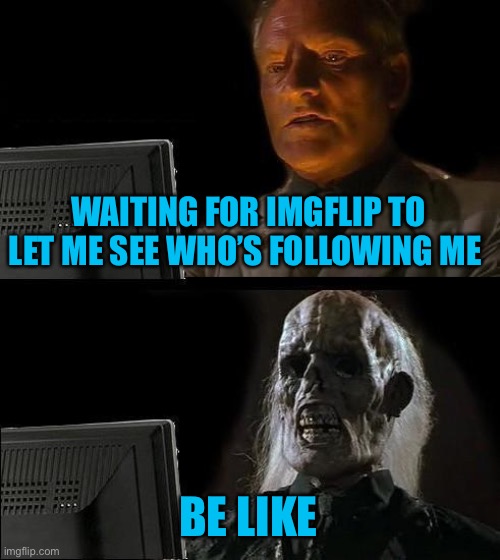 Come on already! | WAITING FOR IMGFLIP TO LET ME SEE WHO’S FOLLOWING ME; BE LIKE | image tagged in memes,i'll just wait here,its time,44colt,the wait should be over,followers | made w/ Imgflip meme maker