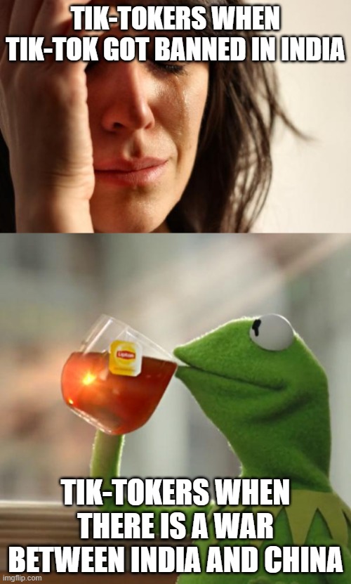 tik-toker ban meme | TIK-TOKERS WHEN TIK-TOK GOT BANNED IN INDIA; TIK-TOKERS WHEN THERE IS A WAR BETWEEN INDIA AND CHINA | image tagged in kermit sipping tea,woman crying | made w/ Imgflip meme maker