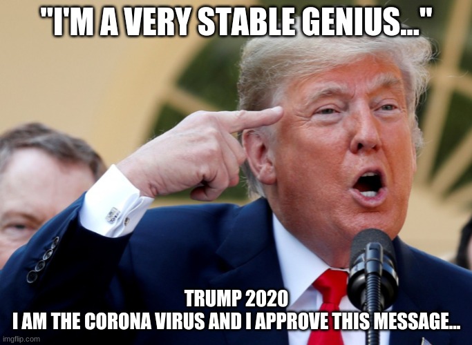 I Am The Corona Virus And I Approve This Message | "I'M A VERY STABLE GENIUS..."; TRUMP 2020
I AM THE CORONA VIRUS AND I APPROVE THIS MESSAGE... | image tagged in corona virus,covid-19,donald trump,stable genius,trump 2020 | made w/ Imgflip meme maker