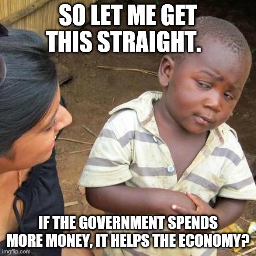 Third World Skeptical Kid | SO LET ME GET THIS STRAIGHT. IF THE GOVERNMENT SPENDS MORE MONEY, IT HELPS THE ECONOMY? | image tagged in memes,third world skeptical kid | made w/ Imgflip meme maker
