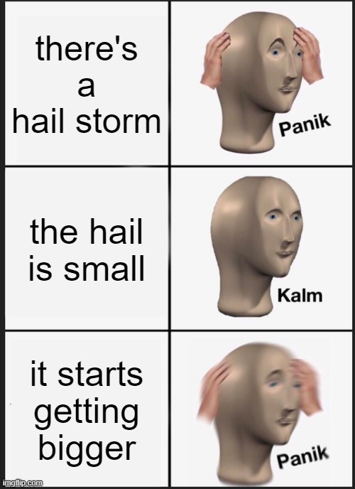 Hail Storm- | there's a hail storm; the hail is small; it starts getting bigger | image tagged in memes,panik kalm panik | made w/ Imgflip meme maker