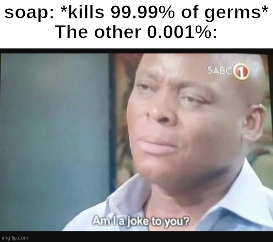 Am I a joke to you? | soap: *kills 99.99% of germs*
The other 0.001%: | image tagged in am i a joke to you | made w/ Imgflip meme maker