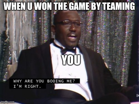 Why are you booing me? I'm right. | WHEN U WON THE GAME BY TEAMING; YOU | image tagged in why are you booing me i'm right | made w/ Imgflip meme maker