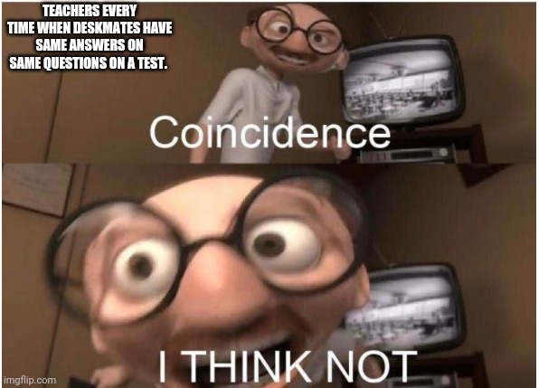 This sucks | TEACHERS EVERY TIME WHEN DESKMATES HAVE SAME ANSWERS ON SAME QUESTIONS ON A TEST. | image tagged in coincidence i think not,memes | made w/ Imgflip meme maker