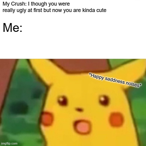 Surprised Pikachu | My Crush: I though you were
really ugly at first but now you are kinda cute; Me:; *Happy saddness noises* | image tagged in memes,surprised pikachu | made w/ Imgflip meme maker