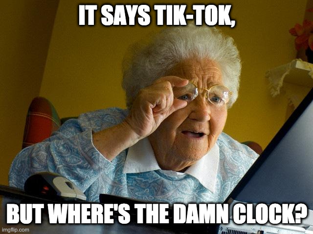Trying Something New | IT SAYS TIK-TOK, BUT WHERE'S THE DAMN CLOCK? | image tagged in memes,tik-tok,tick tock,old folks,seniors,grandma | made w/ Imgflip meme maker
