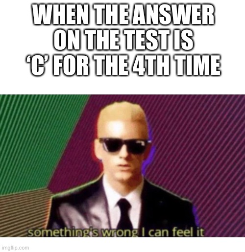 Been there? I have | WHEN THE ANSWER ON THE TEST IS ‘C’ FOR THE 4TH TIME | image tagged in something's wrong i can feel it,test | made w/ Imgflip meme maker