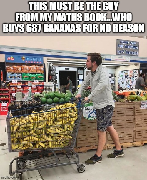 Uselessness | THIS MUST BE THE GUY FROM MY MATHS BOOK...WHO BUYS 687 BANANAS FOR NO REASON | image tagged in memes,funny memes | made w/ Imgflip meme maker