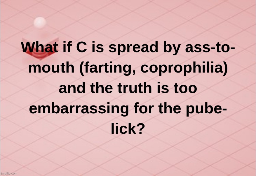 What if C is spread by ass-to-mouth (farting, coprophilia) and the truth is too embarrassing for the pube-lick? | image tagged in c,fart,coprophilia,coronavirus,public,pube | made w/ Imgflip meme maker