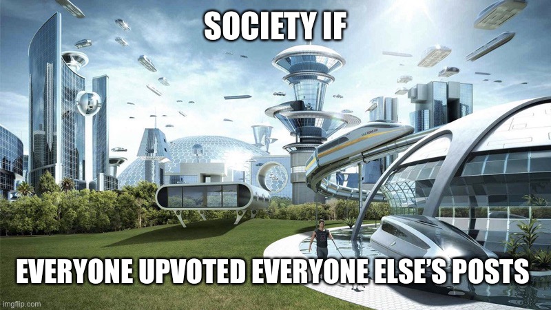 Only if | SOCIETY IF; EVERYONE UPVOTED EVERYONE ELSE’S POSTS | image tagged in the future world if | made w/ Imgflip meme maker