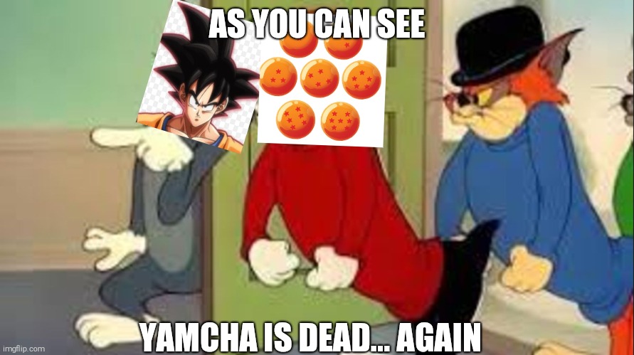 Dragon balls! | AS YOU CAN SEE; YAMCHA IS DEAD... AGAIN | image tagged in tom and jerry goons | made w/ Imgflip meme maker