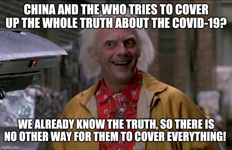 Doc Brown |  CHINA AND THE WHO TRIES TO COVER UP THE WHOLE TRUTH ABOUT THE COVID-19? WE ALREADY KNOW THE TRUTH, SO THERE IS NO OTHER WAY FOR THEM TO COVER EVERYTHING! | image tagged in doc brown | made w/ Imgflip meme maker