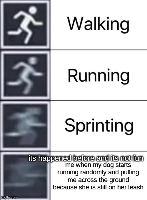 my dog be a fast boi | me when my dog starts running randomly and pulling me across the ground because she is still on her leash; its happened before and its not fun | image tagged in walking running sprinting | made w/ Imgflip meme maker