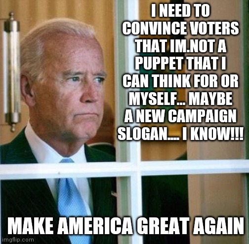 Sad Joe Biden | I NEED TO CONVINCE VOTERS THAT IM.NOT A PUPPET THAT I CAN THINK FOR OR MYSELF... MAYBE A NEW CAMPAIGN SLOGAN.... I KNOW!!! MAKE AMERICA GREAT AGAIN | image tagged in sad joe biden | made w/ Imgflip meme maker