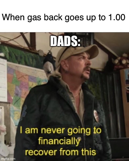 I am never going to financially recover from this | When gas back goes up to 1.00; DADS: | image tagged in i am never going to financially recover from this,memes | made w/ Imgflip meme maker
