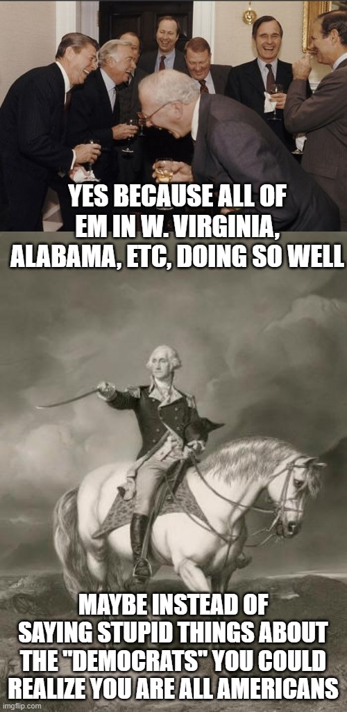 YES BECAUSE ALL OF EM IN W. VIRGINIA, ALABAMA, ETC, DOING SO WELL MAYBE INSTEAD OF SAYING STUPID THINGS ABOUT THE "DEMOCRATS" YOU COULD REAL | image tagged in memes,laughing men in suits,adventures of george washington | made w/ Imgflip meme maker