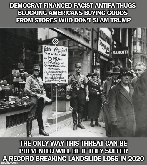 Antifa | DEMOCRAT FINANCED FACIST ANTIFA THUGS 
BLOCKING AMERICANS BUYING GOODS 
FROM STORES WHO DON'T SLAM TRUMP; THE ONLY WAY THIS THREAT CAN BE PREVENTED WILL BE IF THEY SUFFER A RECORD BREAKING LANDSLIDE LOSS IN 2020 | image tagged in democrats | made w/ Imgflip meme maker