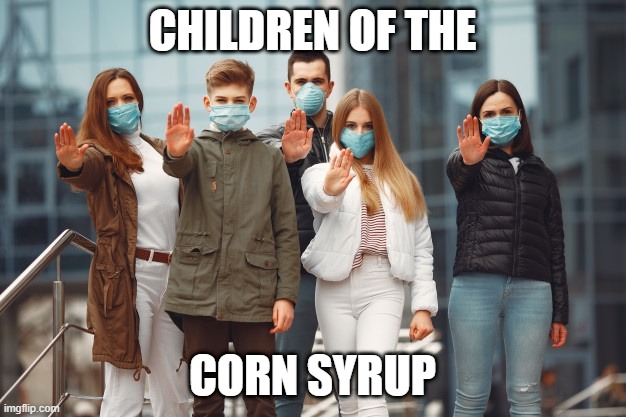 corona mask | CHILDREN OF THE; CORN SYRUP | image tagged in masks corona | made w/ Imgflip meme maker