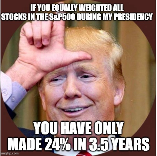 Trump loser | IF YOU EQUALLY WEIGHTED ALL STOCKS IN THE S&P500 DURING MY PRESIDENCY; YOU HAVE ONLY MADE 24% IN 3.5 YEARS | image tagged in trump loser | made w/ Imgflip meme maker