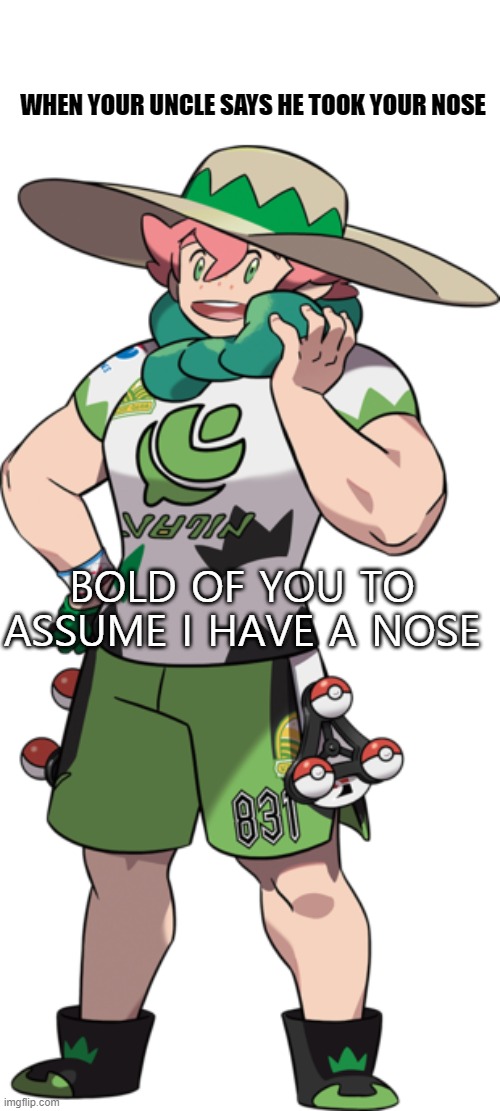 y u no nose | WHEN YOUR UNCLE SAYS HE TOOK YOUR NOSE; BOLD OF YOU TO ASSUME I HAVE A NOSE | image tagged in milo pokemon,pokemon | made w/ Imgflip meme maker