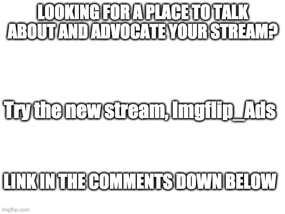 new stream alert!! | LOOKING FOR A PLACE TO TALK ABOUT AND ADVOCATE YOUR STREAM? Try the new stream, Imgflip_Ads; LINK IN THE COMMENTS DOWN BELOW | image tagged in blank white template | made w/ Imgflip meme maker