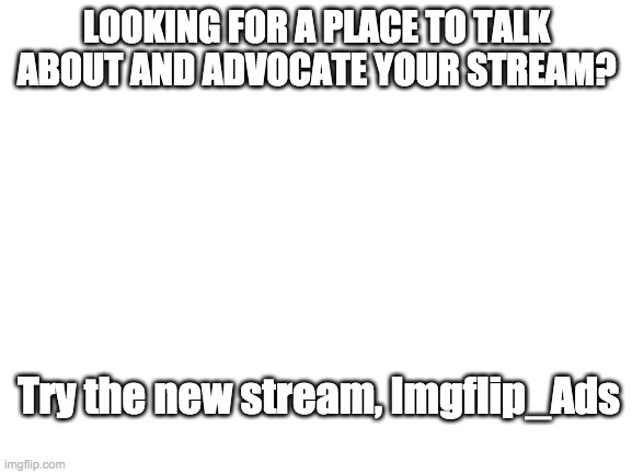 New Stream Alert | LOOKING FOR A PLACE TO TALK ABOUT AND ADVOCATE YOUR STREAM? Try the new stream, Imgflip_Ads | image tagged in blank white template | made w/ Imgflip meme maker