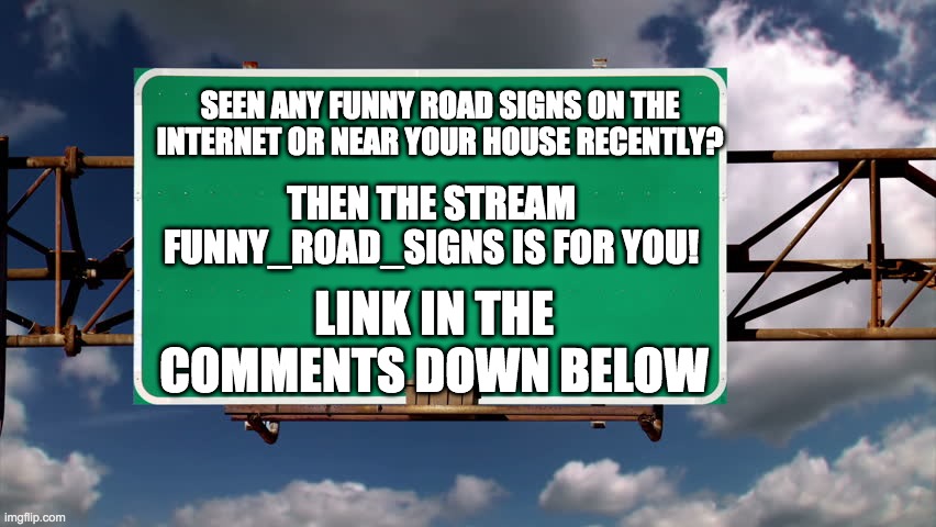 Join Funny_Road_Signs | SEEN ANY FUNNY ROAD SIGNS ON THE INTERNET OR NEAR YOUR HOUSE RECENTLY? THEN THE STREAM FUNNY_ROAD_SIGNS IS FOR YOU! LINK IN THE COMMENTS DOWN BELOW | image tagged in overhead road sign | made w/ Imgflip meme maker