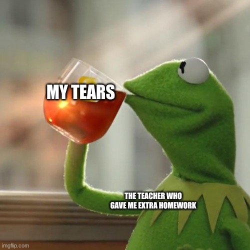 Kermit | MY TEARS; THE TEACHER WHO GAVE ME EXTRA HOMEWORK | image tagged in memes,but that's none of my business,kermit the frog | made w/ Imgflip meme maker