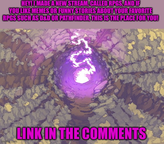 Check out RPGs |  HEY! I MADE A NEW STREAM, CALLED RPGS, AND IF YOU LIKE MEMES OR FUNNY STORIES ABOUT YOUR FAVORITE RPGS SUCH AS D&D OR PATHFINDER, THIS IS THE PLACE FOR YOU! LINK IN THE COMMENTS | image tagged in rpg,dnd,dungeons and dragons,pathfinder | made w/ Imgflip meme maker