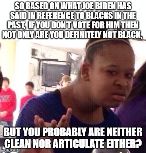 Black Girl Wat | SO BASED ON WHAT JOE BIDEN HAS SAID IN REFERENCE TO BLACKS IN THE PAST,  IF YOU DON'T VOTE FOR HIM THEN NOT ONLY ARE YOU DEFINITELY NOT BLACK, BUT YOU PROBABLY ARE NEITHER CLEAN NOR ARTICULATE EITHER? | image tagged in memes,black girl wat | made w/ Imgflip meme maker