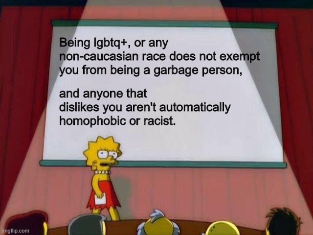 Lisa says... | Being lgbtq+, or any non-caucasian race does not exempt you from being a garbage person, and anyone that dislikes you aren't automatically homophobic or racist. | image tagged in lisa simpson's presentation | made w/ Imgflip meme maker