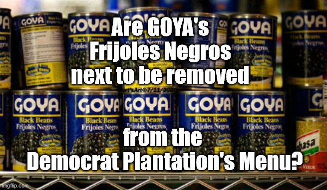 GOYA Frijoles Negros | Are GOYA's
Frijoles Negros
next to be removed; from the 
Democrat Plantation's Menu? | image tagged in goya black beans,democrat plantation,democrat systemic racism,biden,blm,goya | made w/ Imgflip meme maker