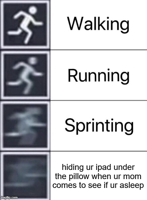 so true lul | hiding ur ipad under the pillow when ur mom comes to see if ur asleep | image tagged in walking running sprinting | made w/ Imgflip meme maker