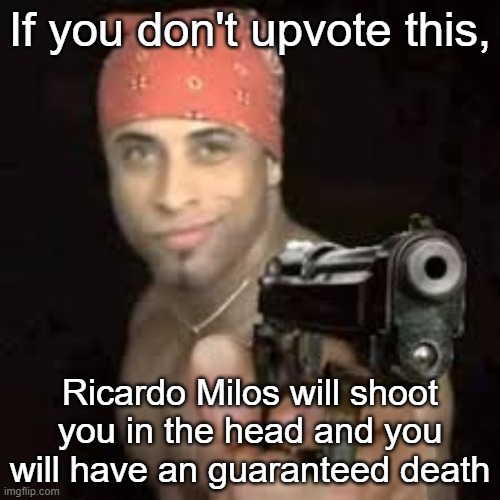 Upvote now! | If you don't upvote this, Ricardo Milos will shoot you in the head and you will have an guaranteed death | image tagged in ricardo pointing gun | made w/ Imgflip meme maker